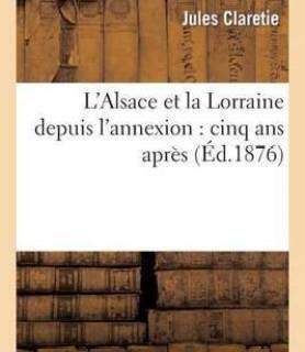 L'Alsace Et La Lorraine Depuis l'Annexion: Cinq ANS Apres (French, Paperback, Claretie Jules)