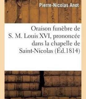 Oraison Funebre de S. M. Louis XVI, Prononcee Dans La Chapelle de Saint-Nicolas (French, Paperback, Anot Pierre-Nicolas)